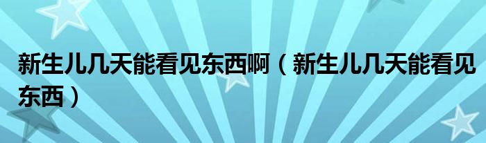 新生兒幾天能看見東西?。ㄐ律鷥簬滋炷芸匆姈|西）