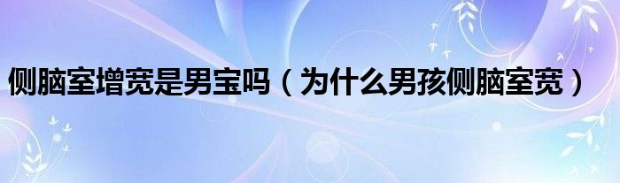 側腦室增寬是男寶嗎（為什么男孩側腦室寬）