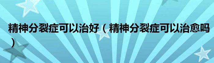 精神分裂癥可以治好（精神分裂癥可以治愈嗎）