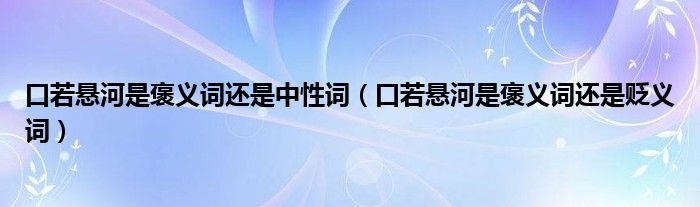 口若懸河是褒義詞還是中性詞（口若懸河是褒義詞還是貶義詞）