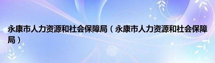 永康市人力資源和社會保障局（永康市人力資源和社會保障局）