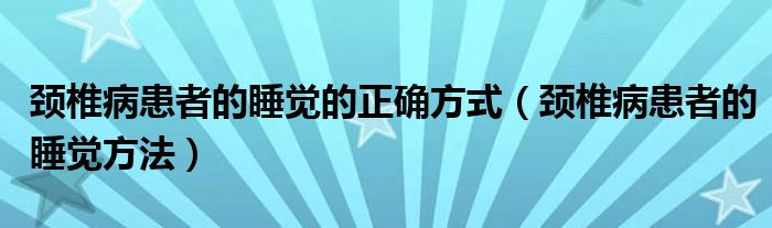 頸椎病患者的睡覺的正確方式（頸椎病患者的睡覺方法）