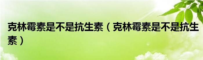 克林霉素是不是抗生素（克林霉素是不是抗生素）