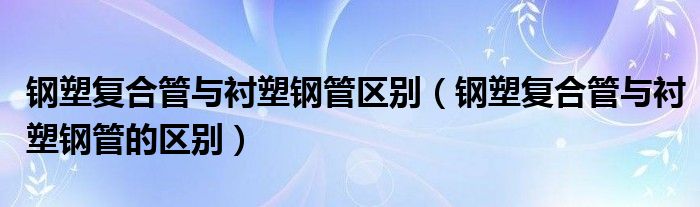 鋼塑復(fù)合管與襯塑鋼管區(qū)別（鋼塑復(fù)合管與襯塑鋼管的區(qū)別）