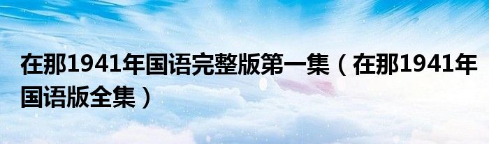 在那1941年國(guó)語完整版第一集（在那1941年國(guó)語版全集）