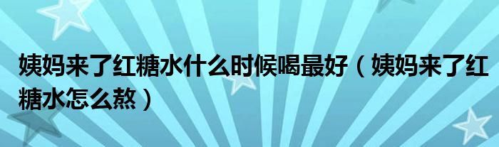 姨媽來(lái)了紅糖水什么時(shí)候喝最好（姨媽來(lái)了紅糖水怎么熬）