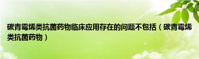 碳青霉烯類抗菌藥物臨床應(yīng)用存在的問(wèn)題不包括（碳青霉烯類抗菌藥物）