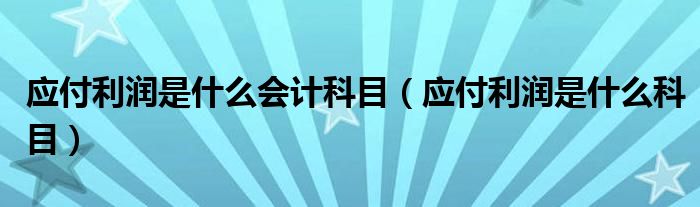 應(yīng)付利潤(rùn)是什么會(huì)計(jì)科目（應(yīng)付利潤(rùn)是什么科目）