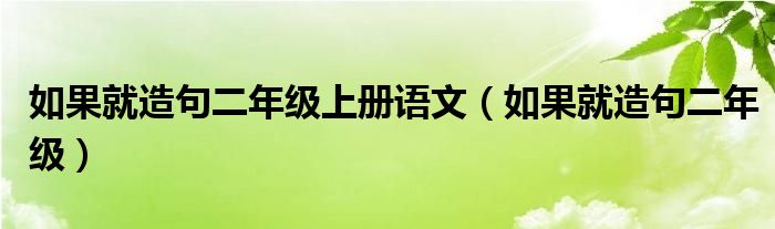 如果就造句二年級上冊語文（如果就造句二年級）