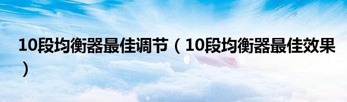 10段均衡器最佳調(diào)節(jié)（10段均衡器最佳效果）