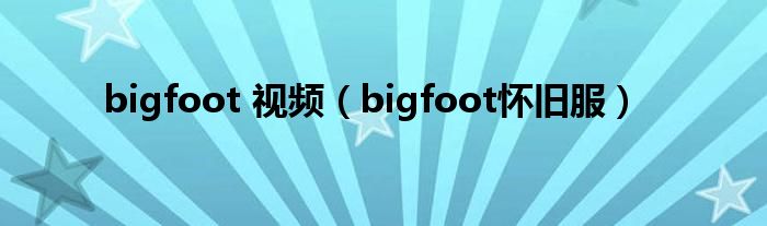 bigfoot 視頻（bigfoot懷舊服）