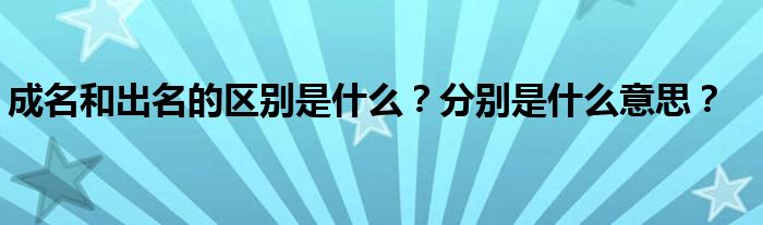 成名和出名的區(qū)別是什么？分別是什么意思？