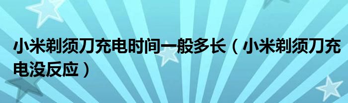 小米剃須刀充電時(shí)間一般多長（小米剃須刀充電沒反應(yīng)）