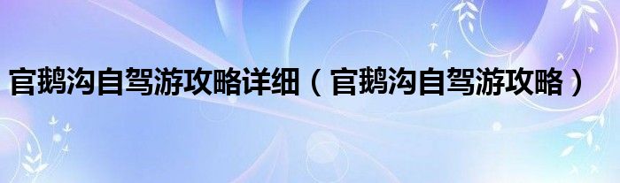 官鵝溝自駕游攻略詳細(xì)（官鵝溝自駕游攻略）