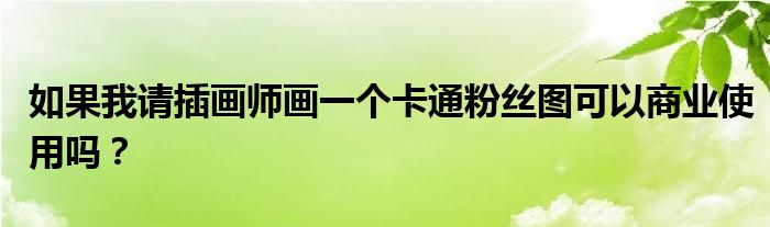 如果我請插畫師畫一個卡通粉絲圖可以商業(yè)使用嗎？