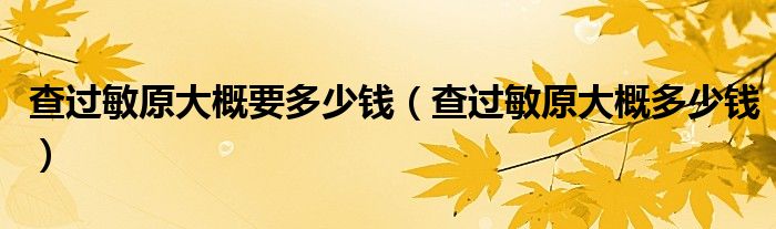 查過敏原大概要多少錢（查過敏原大概多少錢）