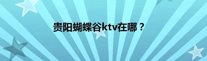 貴陽蝴蝶谷ktv在哪？