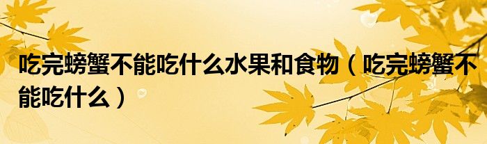 吃完螃蟹不能吃什么水果和食物（吃完螃蟹不能吃什么）