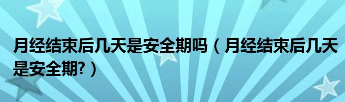 月經(jīng)結(jié)束后幾天是安全期嗎（月經(jīng)結(jié)束后幾天是安全期?）