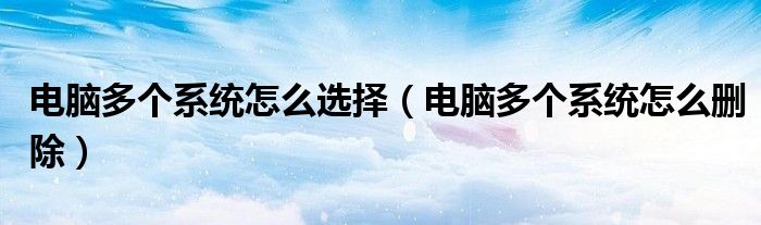 電腦多個(gè)系統(tǒng)怎么選擇（電腦多個(gè)系統(tǒng)怎么刪除）