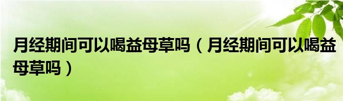 月經(jīng)期間可以喝益母草嗎（月經(jīng)期間可以喝益母草嗎）