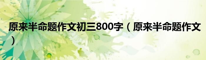 原來(lái)半命題作文初三800字（原來(lái)半命題作文）