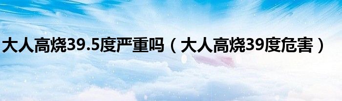 大人高燒39.5度嚴(yán)重嗎（大人高燒39度危害）