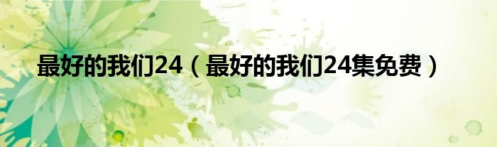 最好的我們24（最好的我們24集免費(fèi)）