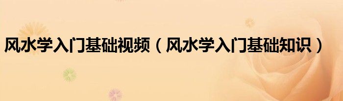 風(fēng)水學(xué)入門基礎(chǔ)視頻（風(fēng)水學(xué)入門基礎(chǔ)知識）