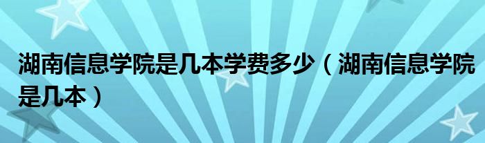 湖南信息學院是幾本學費多少（湖南信息學院是幾本）