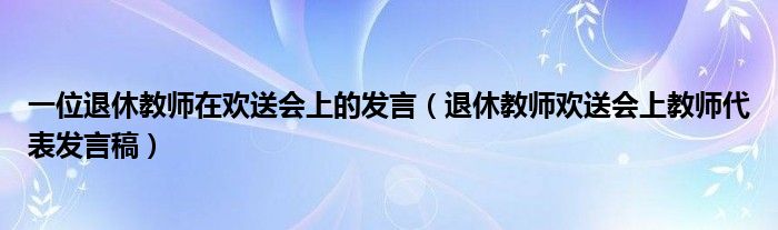 一位退休教師在歡送會(huì)上的發(fā)言（退休教師歡送會(huì)上教師代表發(fā)言稿）