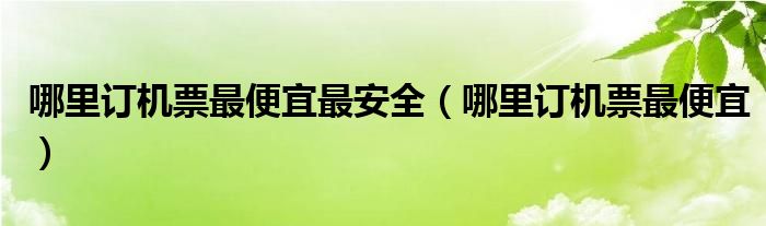 哪里訂機(jī)票最便宜最安全（哪里訂機(jī)票最便宜）