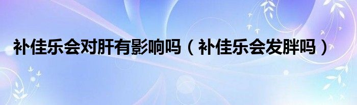 補佳樂會對肝有影響嗎（補佳樂會發(fā)胖嗎）