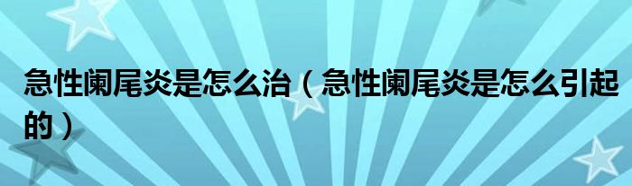 急性闌尾炎是怎么治（急性闌尾炎是怎么引起的）