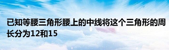 已知等腰三角形腰上的中線將這個(gè)三角形的周長(zhǎng)分為12和15