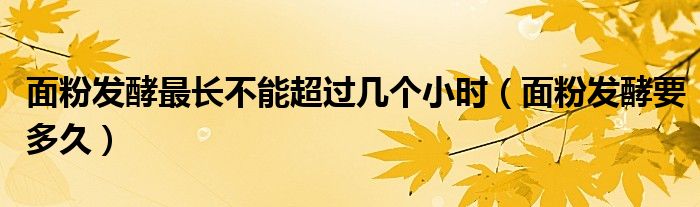 面粉發(fā)酵最長(zhǎng)不能超過(guò)幾個(gè)小時(shí)（面粉發(fā)酵要多久）