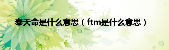 奉天命是什么意思（ftm是什么意思）