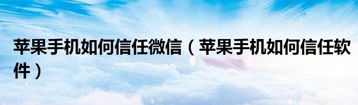 蘋果手機如何信任微信（蘋果手機如何信任軟件）