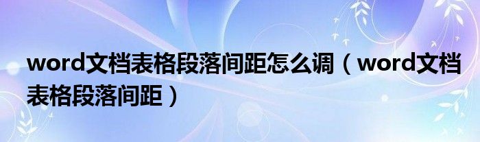 word文檔表格段落間距怎么調(diào)（word文檔表格段落間距）