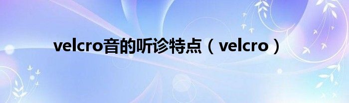 velcro音的聽診特點(diǎn)（velcro）