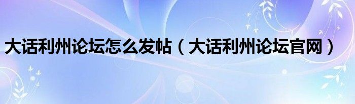 大話利州論壇怎么發(fā)帖（大話利州論壇官網(wǎng)）