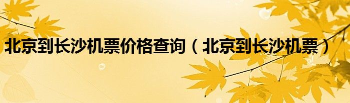 北京到長沙機(jī)票價(jià)格查詢（北京到長沙機(jī)票）