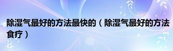 除濕氣最好的方法最快的（除濕氣最好的方法食療）