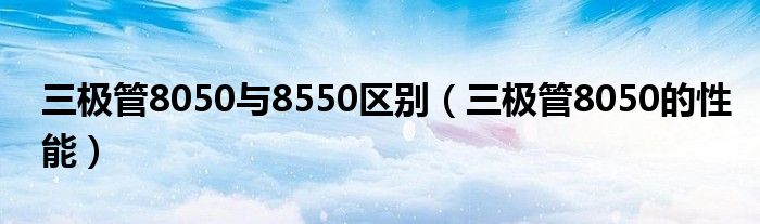 三極管8050與8550區(qū)別（三極管8050的性能）