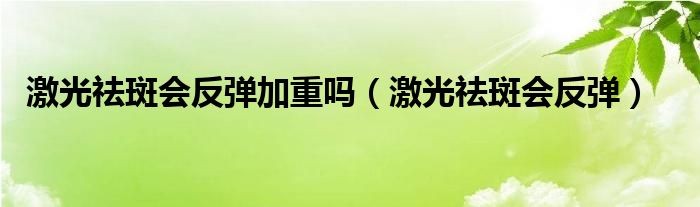 激光祛斑會反彈加重嗎（激光祛斑會反彈）