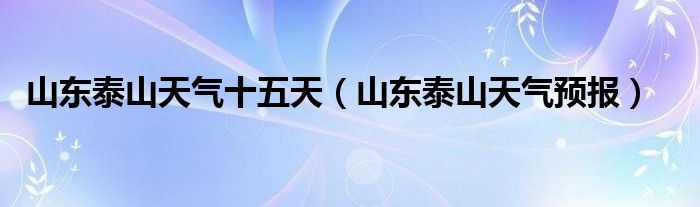 山東泰山天氣十五天（山東泰山天氣預(yù)報(bào)）