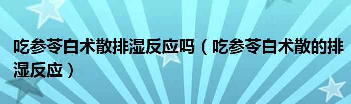 吃參苓白術(shù)散排濕反應(yīng)嗎（吃參苓白術(shù)散的排濕反應(yīng)）