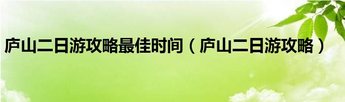 廬山二日游攻略最佳時(shí)間（廬山二日游攻略）