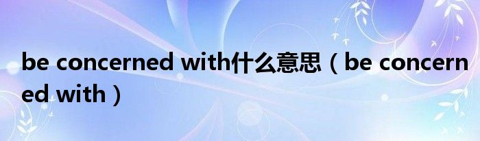 be concerned with什么意思（be concerned with）