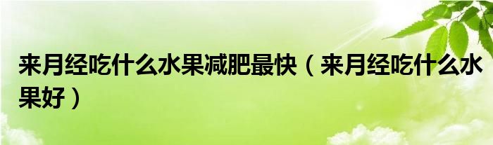 來月經(jīng)吃什么水果減肥最快（來月經(jīng)吃什么水果好）